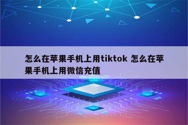怎么在苹果手机上用tiktok 怎么在苹果手机上用微信充值