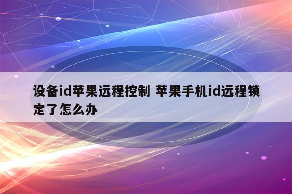 设备id苹果远程控制 苹果手机id远程锁定了怎么办