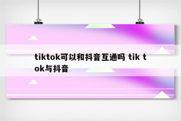 tiktok可以和抖音互通吗 tik tok与抖音