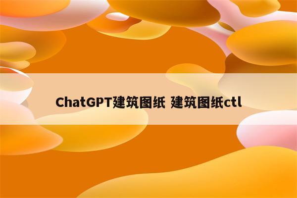 ChatGPT建筑图纸 建筑图纸ctl