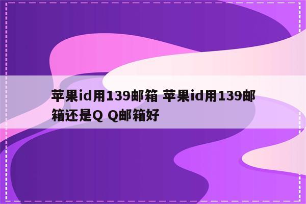 苹果id用139邮箱 苹果id用139邮箱还是Q Q邮箱好