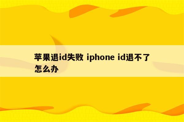 苹果退id失败 iphone id退不了怎么办