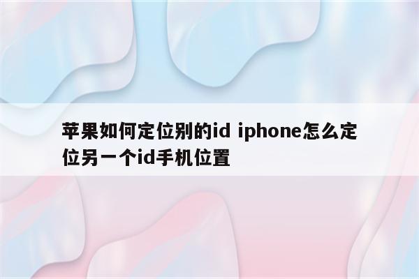 苹果如何定位别的id iphone怎么定位另一个id手机位置