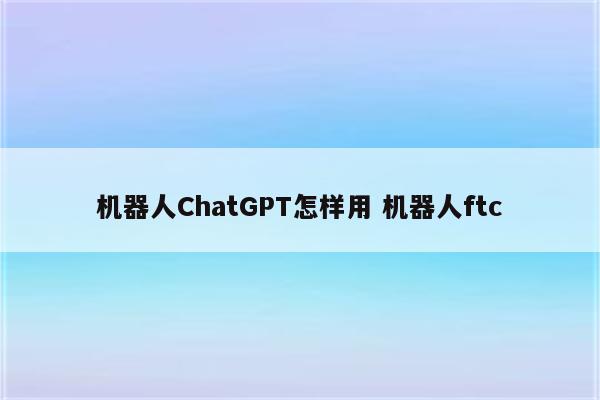 机器人ChatGPT怎样用 机器人ftc