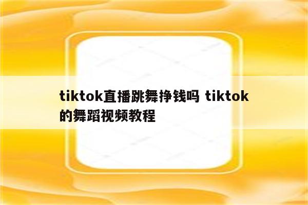 tiktok直播跳舞挣钱吗 tiktok的舞蹈视频教程