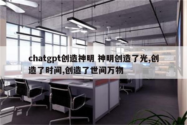 chatgpt创造神明 神明创造了光,创造了时间,创造了世间万物