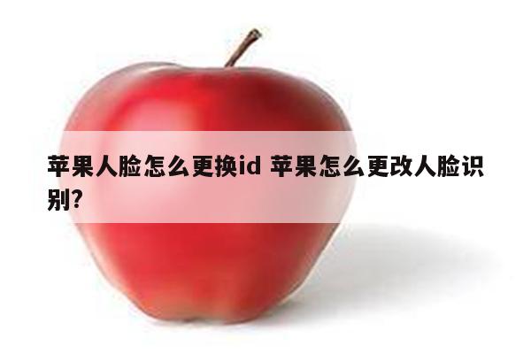 苹果人脸怎么更换id 苹果怎么更改人脸识别?