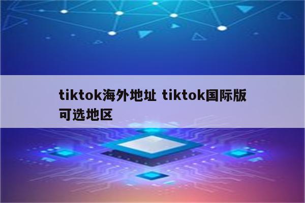 tiktok海外地址 tiktok国际版可选地区