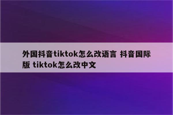 外国抖音tiktok怎么改语言 抖音国际版 tiktok怎么改中文