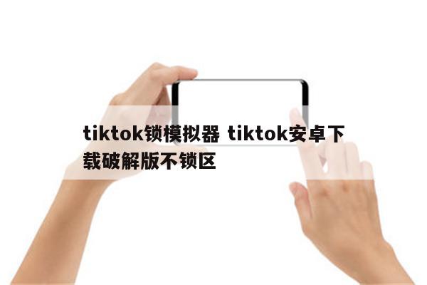 tiktok锁模拟器 tiktok安卓下载破解版不锁区