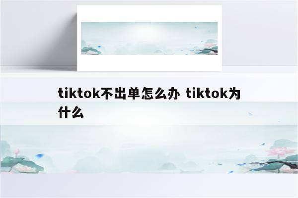 tiktok不出单怎么办 tiktok为什么