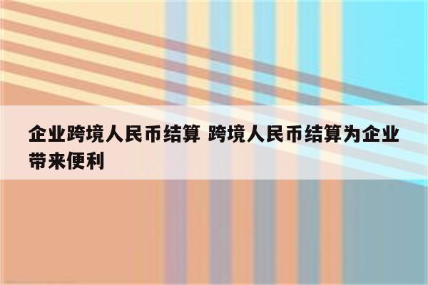 企业跨境人民币结算 跨境人民币结算为企业带来便利