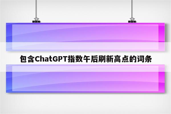 包含ChatGPT指数午后刷新高点的词条
