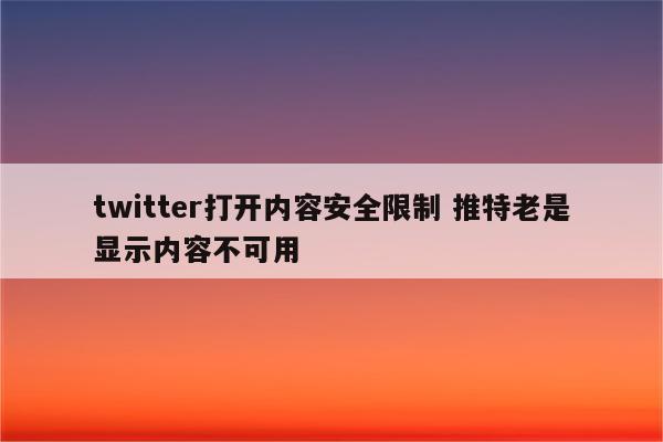 twitter打开内容安全限制 推特老是显示内容不可用