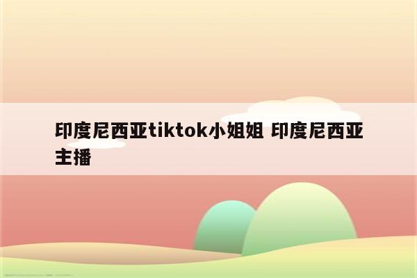 印度尼西亚tiktok小姐姐 印度尼西亚主播