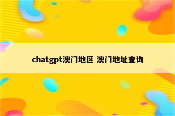 chatgpt澳门地区 澳门地址查询