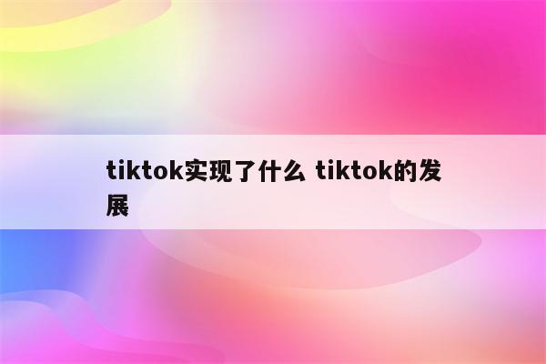 tiktok实现了什么 tiktok的发展