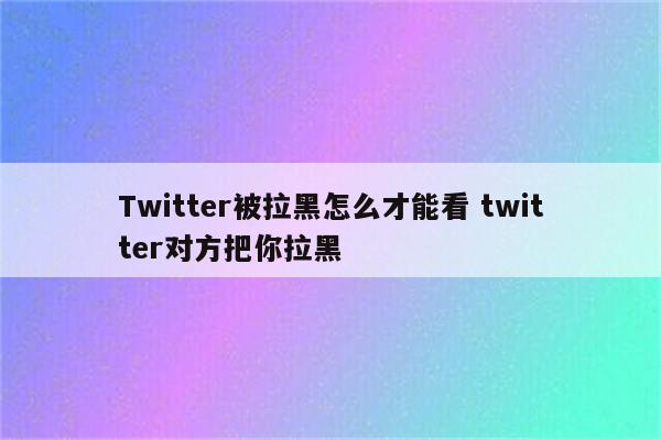 Twitter被拉黑怎么才能看 twitter对方把你拉黑