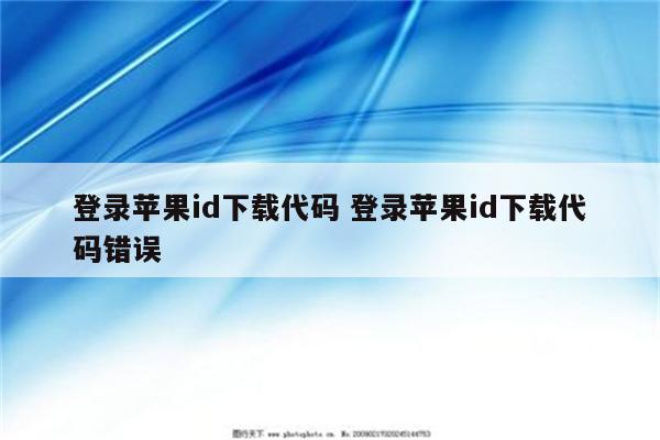 登录苹果id下载代码 登录苹果id下载代码错误