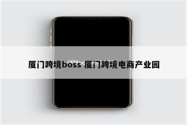 厦门跨境boss 厦门跨境电商产业园