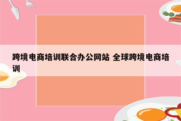 跨境电商培训联合办公网站 全球跨境电商培训