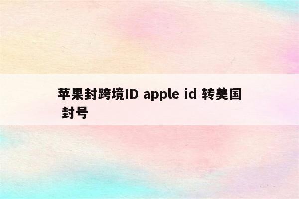 苹果封跨境ID apple id 转美国 封号