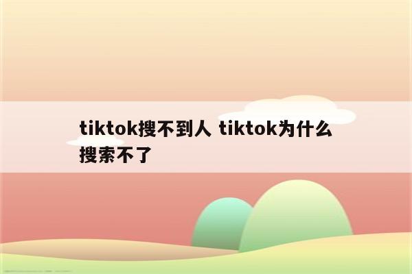 tiktok搜不到人 tiktok为什么搜索不了