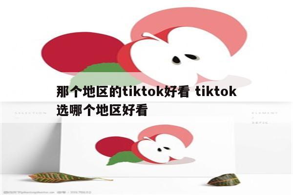 那个地区的tiktok好看 tiktok选哪个地区好看