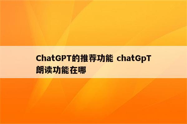 ChatGPT的推荐功能 chatGpT朗读功能在哪