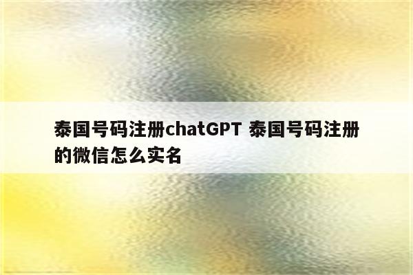 泰国号码注册chatGPT 泰国号码注册的微信怎么实名