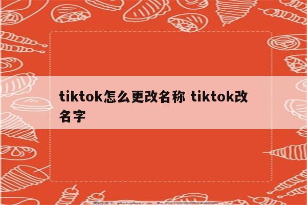 tiktok怎么更改名称 tiktok改名字