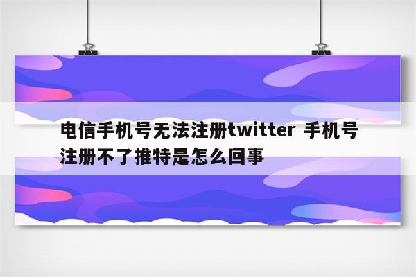 电信手机号无法注册twitter 手机号注册不了推特是怎么回事