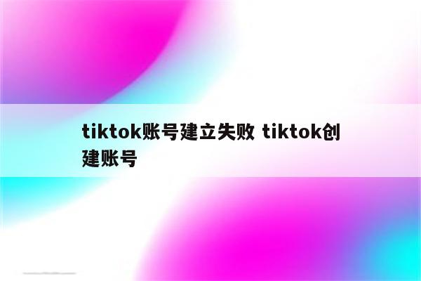 tiktok账号建立失败 tiktok创建账号