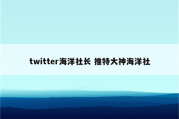 twitter海洋社长 推特大神海洋社