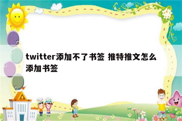 twitter添加不了书签 推特推文怎么添加书签