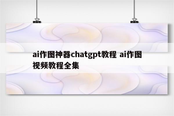 ai作图神器chatgpt教程 ai作图视频教程全集