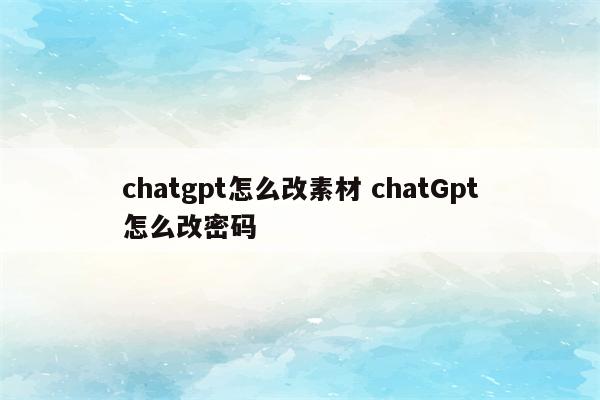 chatgpt怎么改素材 chatGpt怎么改密码