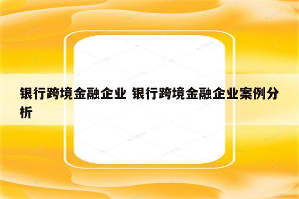 银行跨境金融企业 银行跨境金融企业案例分析