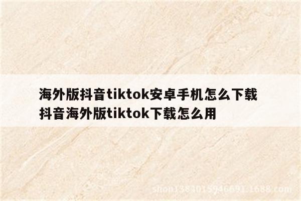 海外版抖音tiktok安卓手机怎么下载 抖音海外版tiktok下载怎么用