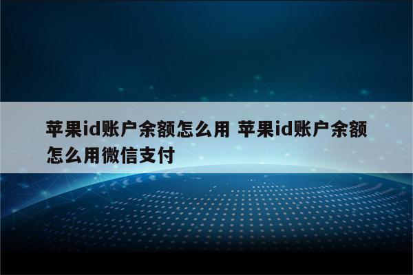 苹果id账户余额怎么用 苹果id账户余额怎么用微信支付