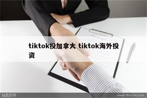 tiktok投加拿大 tiktok海外投资