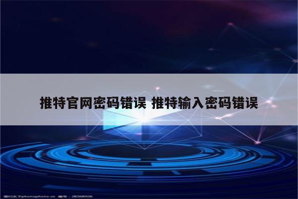 推特官网密码错误 推特输入密码错误