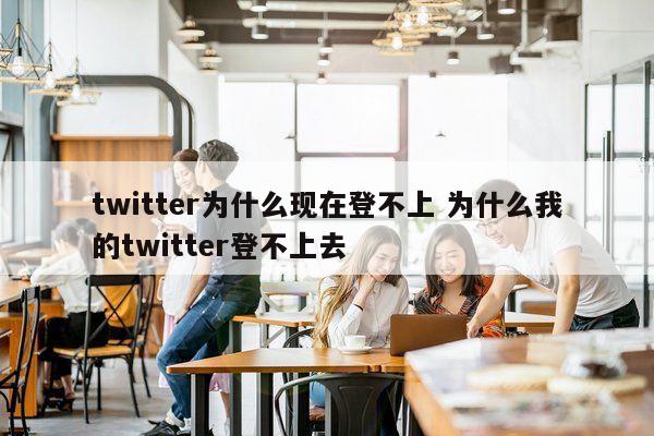 twitter为什么现在登不上 为什么我的twitter登不上去