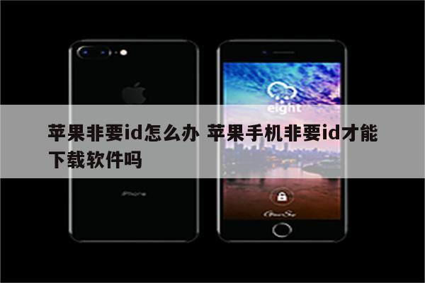 苹果非要id怎么办 苹果手机非要id才能下载软件吗