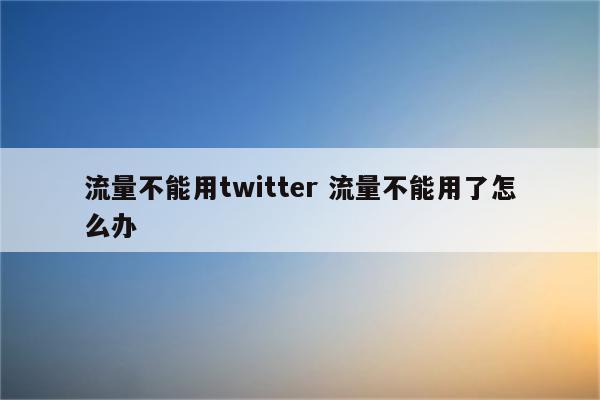 流量不能用twitter 流量不能用了怎么办