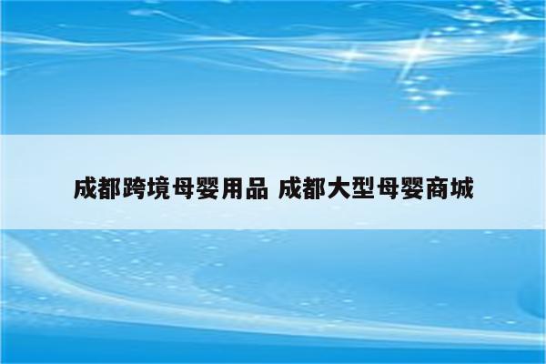 成都跨境母婴用品 成都大型母婴商城