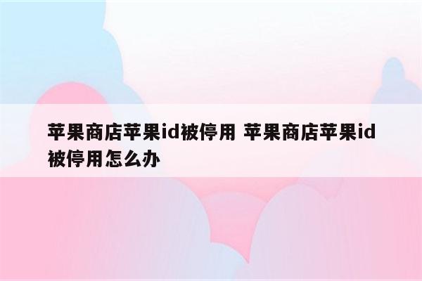 苹果商店苹果id被停用 苹果商店苹果id被停用怎么办