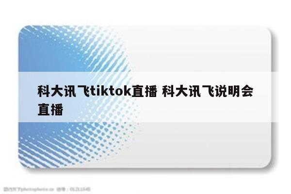 科大讯飞tiktok直播 科大讯飞说明会直播