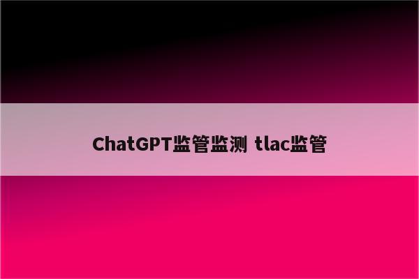 ChatGPT监管监测 tlac监管