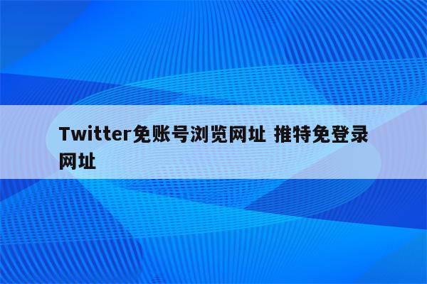 Twitter免账号浏览网址 推特免登录网址